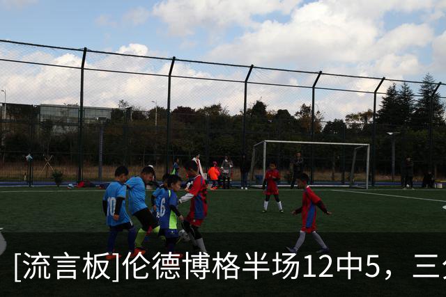 [流言板]伦德博格半场12中5，三分6中1得到15分5篮板2助攻1盖帽
